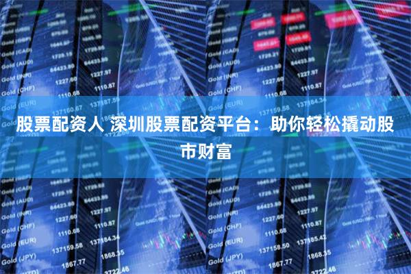 股票配资人 深圳股票配资平台：助你轻松撬动股市财富