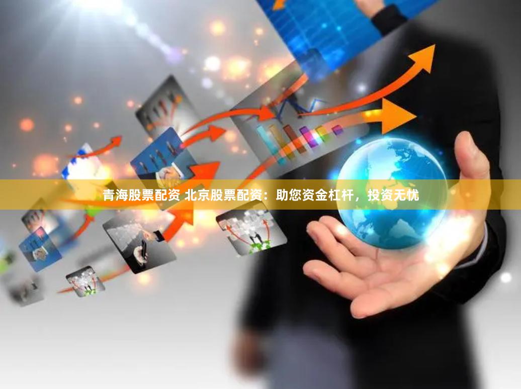 青海股票配资 北京股票配资：助您资金杠杆，投资无忧