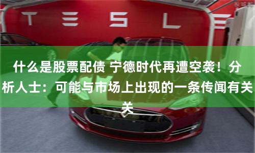 什么是股票配债 宁德时代再遭空袭！分析人士：可能与市场上出现的一条传闻有关