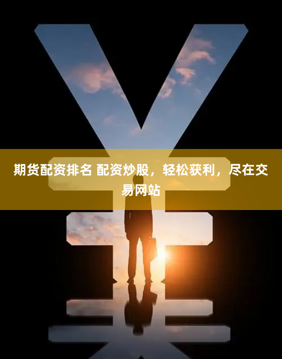期货配资排名 配资炒股，轻松获利，尽在交易网站