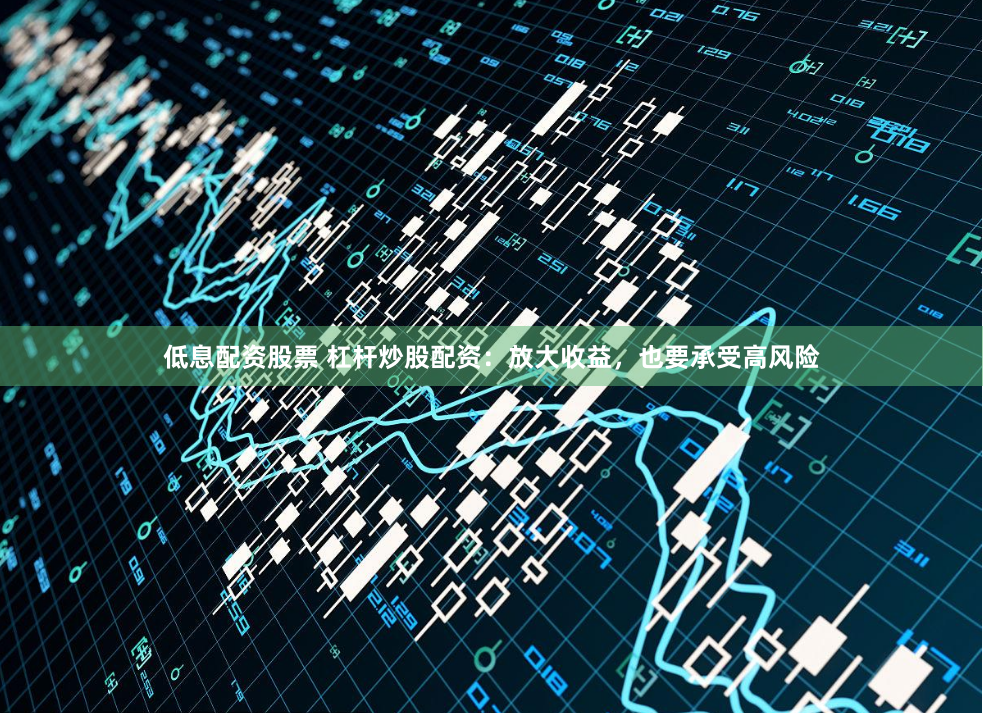 低息配资股票 杠杆炒股配资：放大收益，也要承受高风险