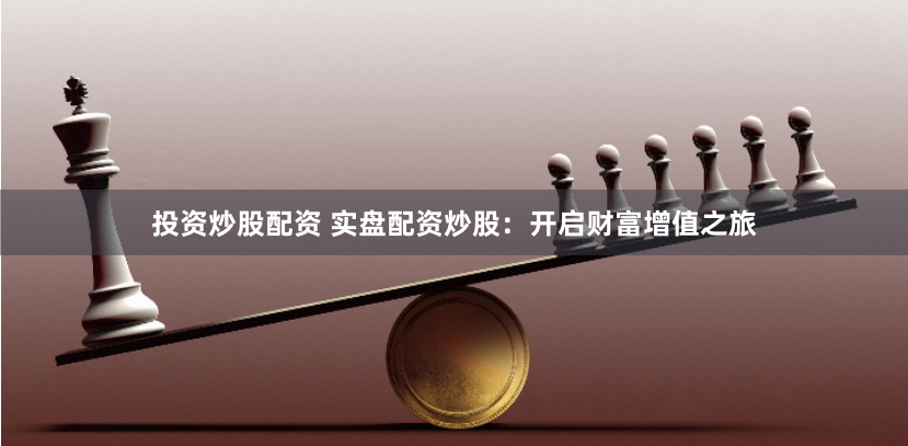 投资炒股配资 实盘配资炒股：开启财富增值之旅