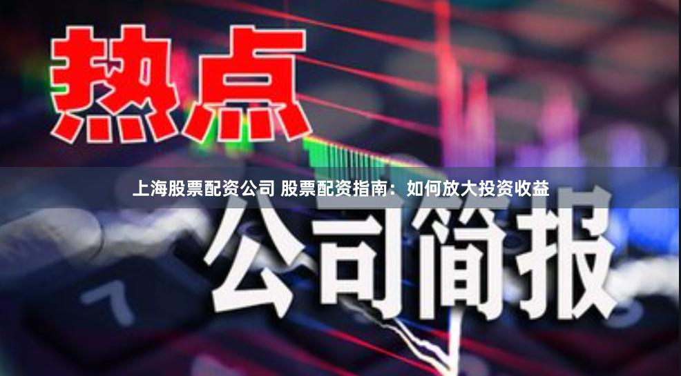 上海股票配资公司 股票配资指南：如何放大投资收益