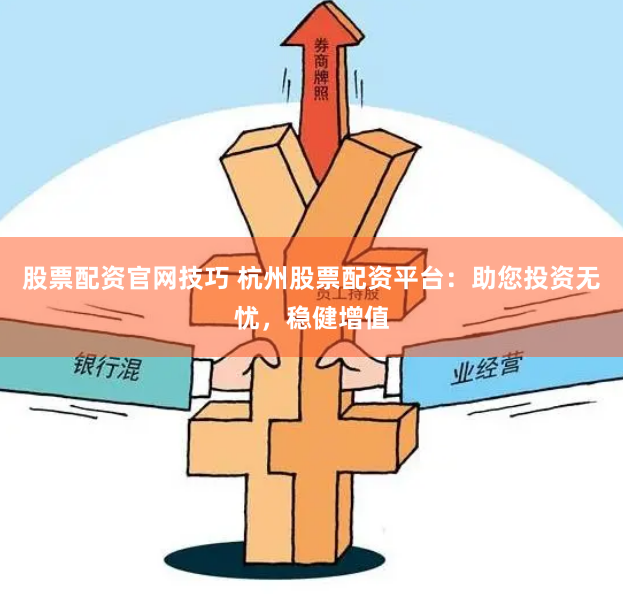 股票配资官网技巧 杭州股票配资平台：助您投资无忧，稳健增值