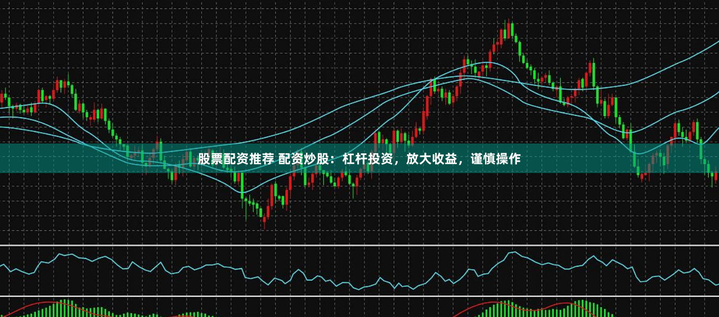 股票配资推荐 配资炒股：杠杆投资，放大收益，谨慎操作