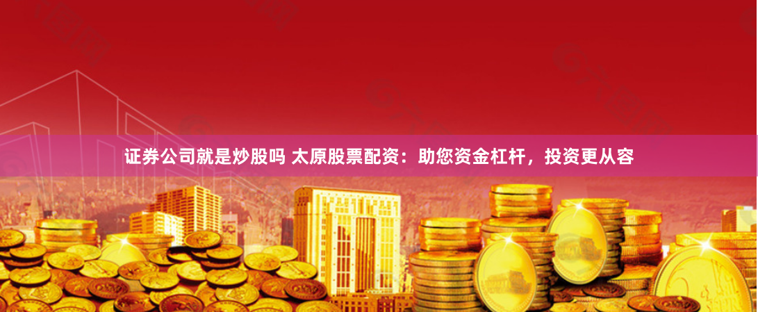 证券公司就是炒股吗 太原股票配资：助您资金杠杆，投资更从容