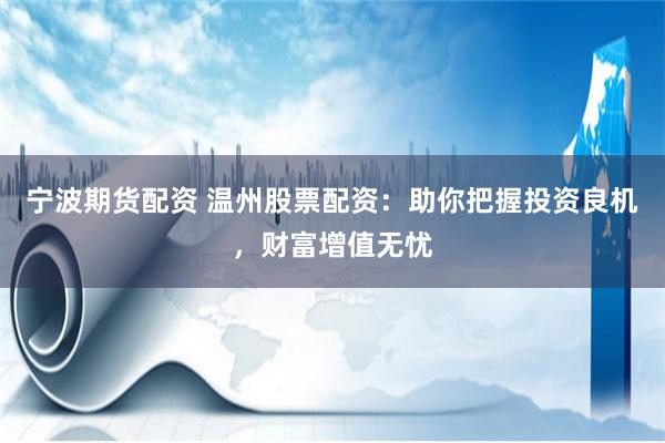 宁波期货配资 温州股票配资：助你把握投资良机，财富增值无忧