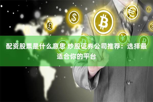 配资股票是什么意思 炒股证券公司推荐：选择最适合你的平台