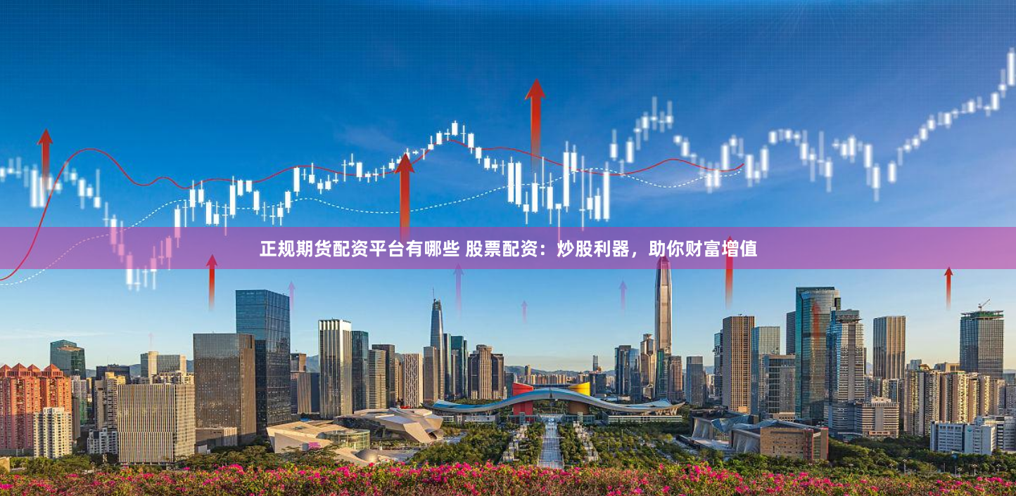 正规期货配资平台有哪些 股票配资：炒股利器，助你财富增值