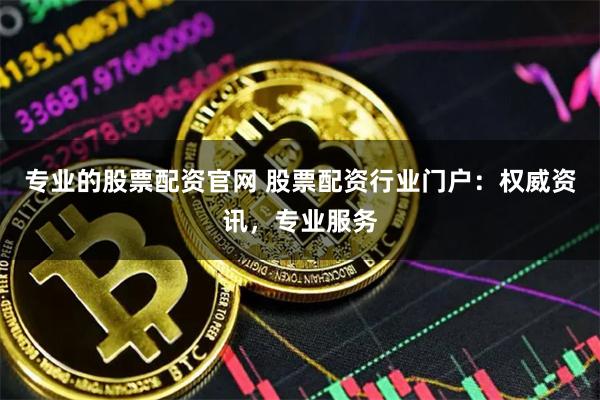 专业的股票配资官网 股票配资行业门户：权威资讯，专业服务