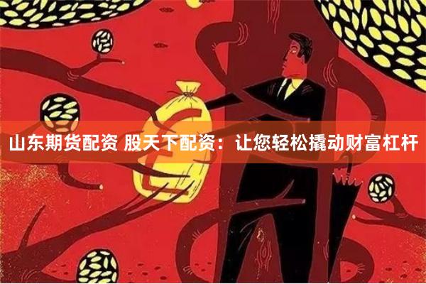 山东期货配资 股天下配资：让您轻松撬动财富杠杆