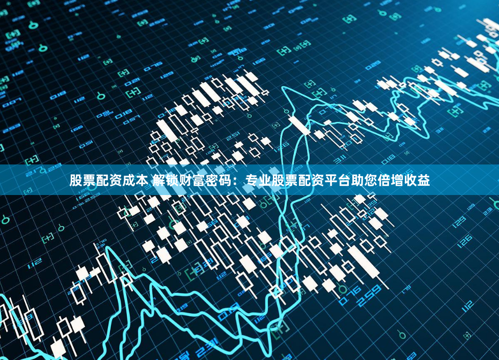 股票配资成本 解锁财富密码：专业股票配资平台助您倍增收益
