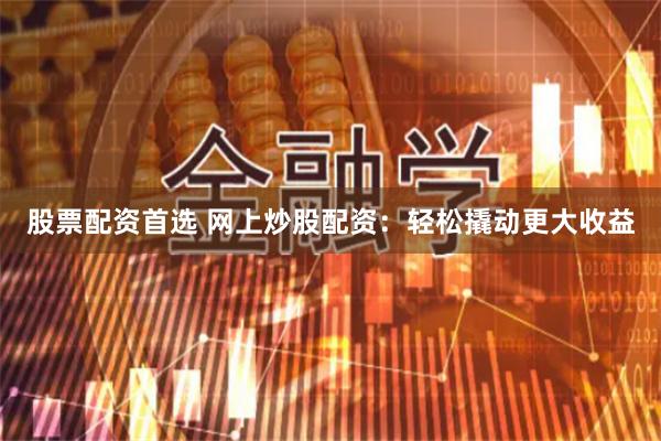 股票配资首选 网上炒股配资：轻松撬动更大收益