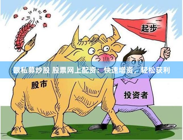 跟私募炒股 股票网上配资：快速增资，轻松获利