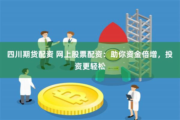 四川期货配资 网上股票配资：助你资金倍增，投资更轻松
