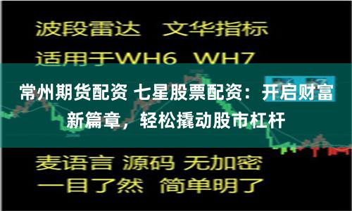 常州期货配资 七星股票配资：开启财富新篇章，轻松撬动股市杠杆