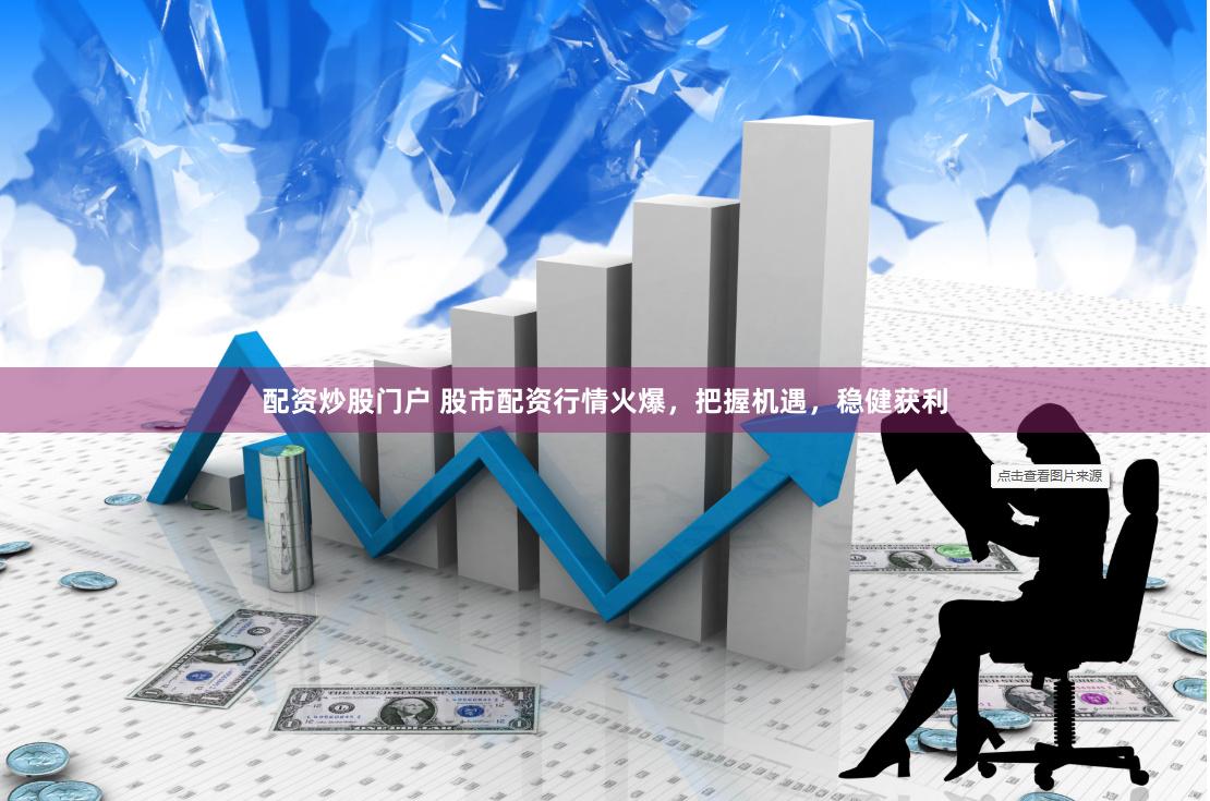 配资炒股门户 股市配资行情火爆，把握机遇，稳健获利