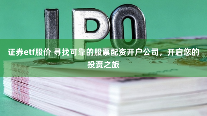 证券etf股价 寻找可靠的股票配资开户公司，开启您的投资之旅