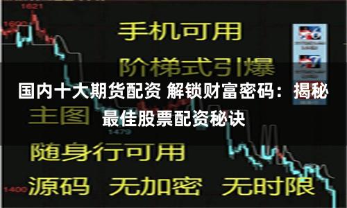 国内十大期货配资 解锁财富密码：揭秘最佳股票配资秘诀