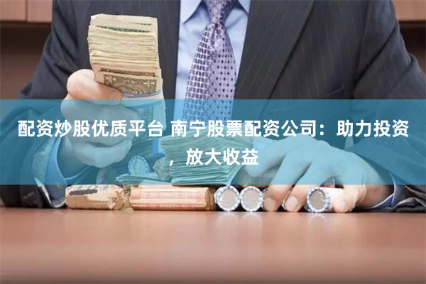 配资炒股优质平台 南宁股票配资公司：助力投资，放大收益