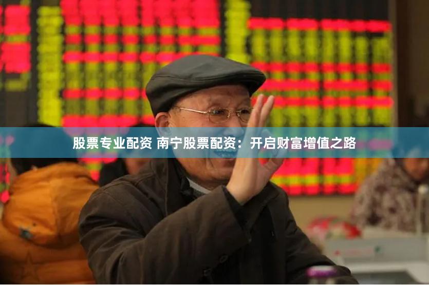 股票专业配资 南宁股票配资：开启财富增值之路