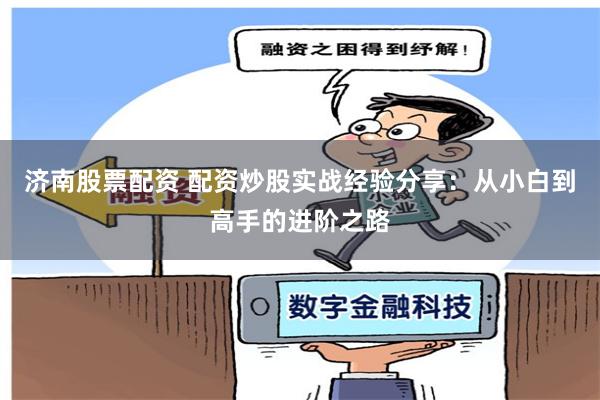济南股票配资 配资炒股实战经验分享：从小白到高手的进阶之路