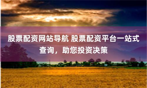 股票配资网站导航 股票配资平台一站式查询，助您投资决策