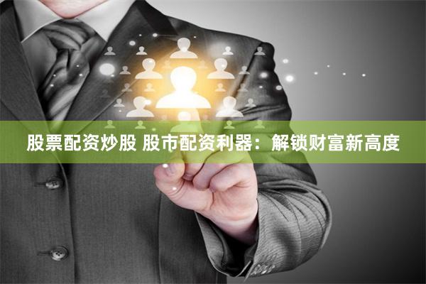 股票配资炒股 股市配资利器：解锁财富新高度