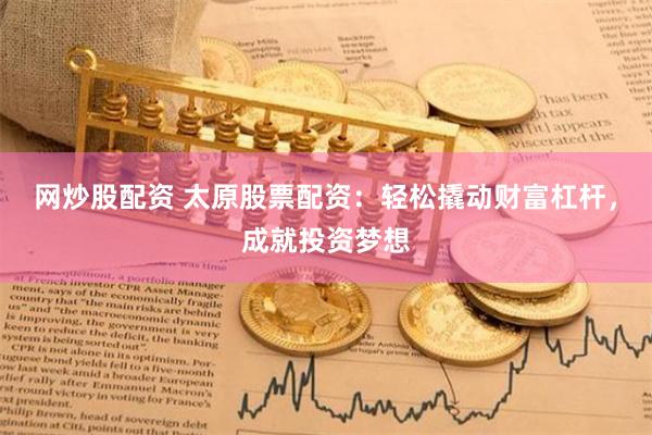 网炒股配资 太原股票配资：轻松撬动财富杠杆，成就投资梦想