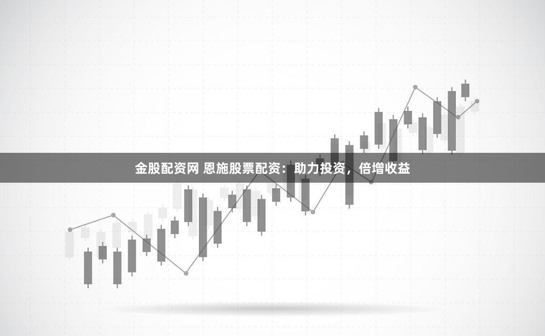 金股配资网 恩施股票配资：助力投资，倍增收益
