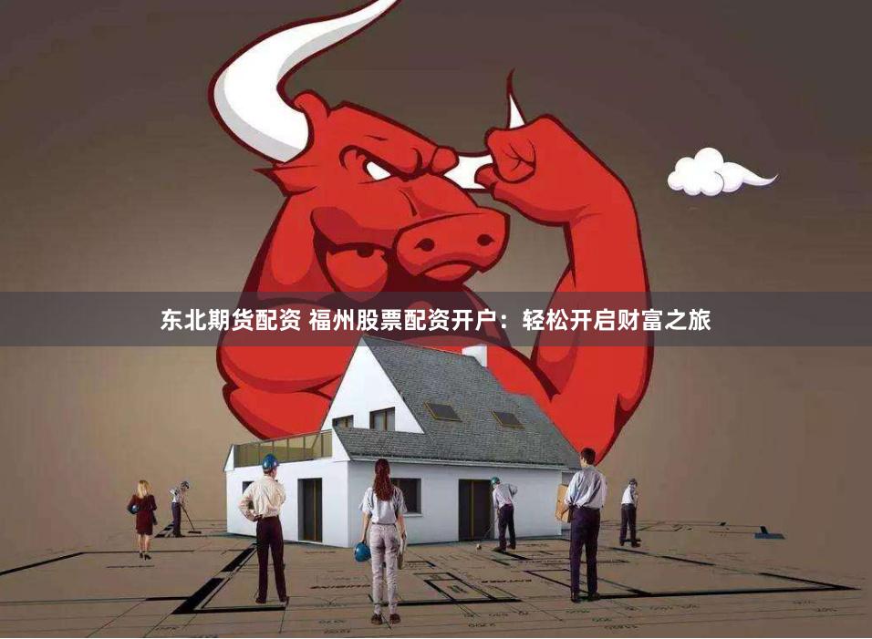 东北期货配资 福州股票配资开户：轻松开启财富之旅