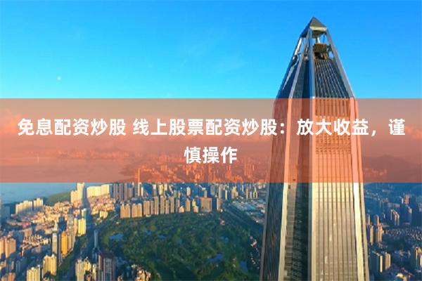 免息配资炒股 线上股票配资炒股：放大收益，谨慎操作