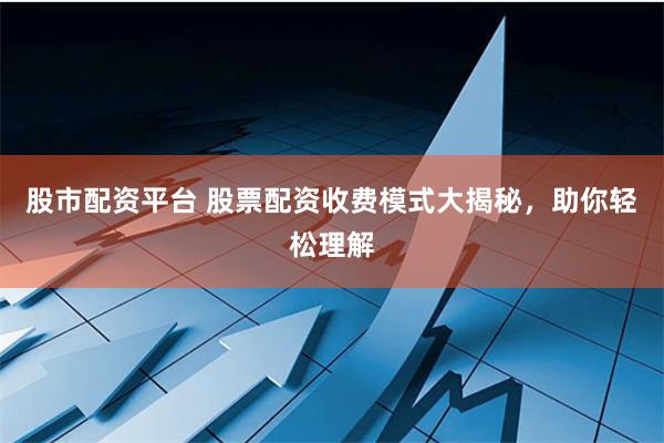 股市配资平台 股票配资收费模式大揭秘，助你轻松理解