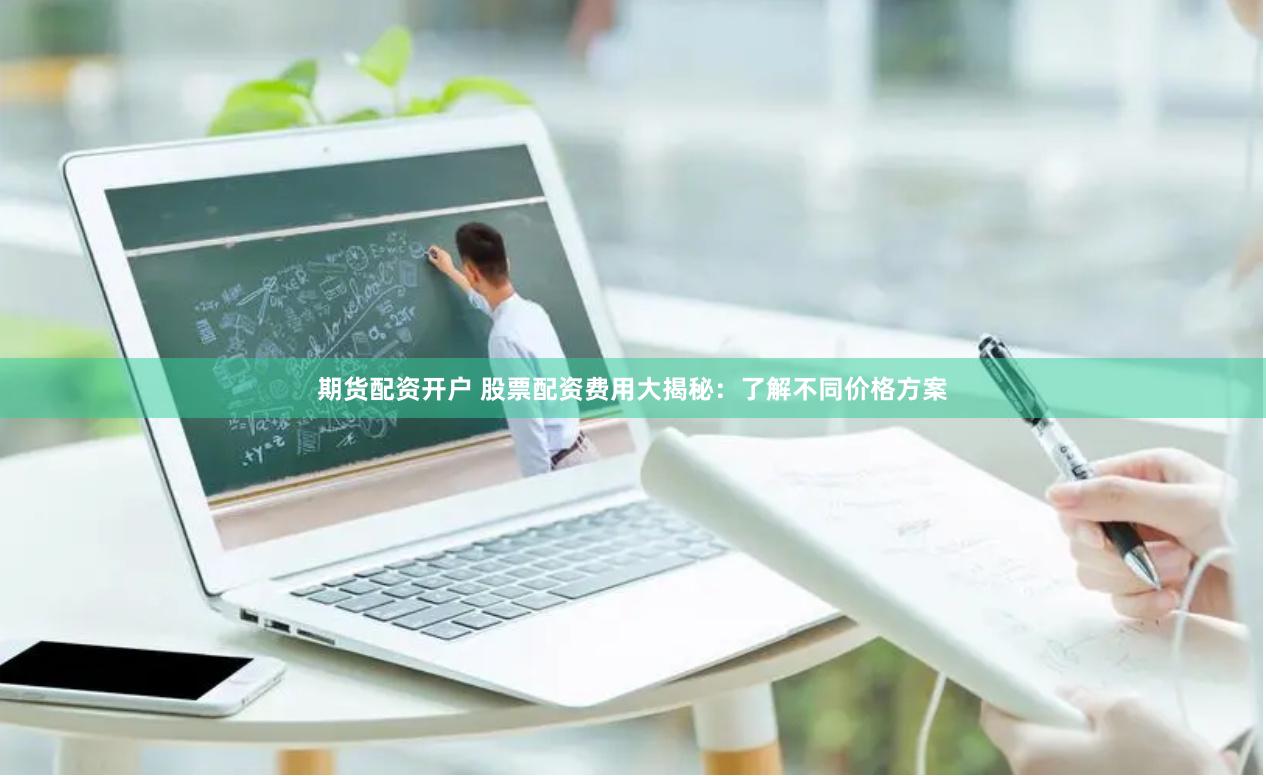 期货配资开户 股票配资费用大揭秘：了解不同价格方案