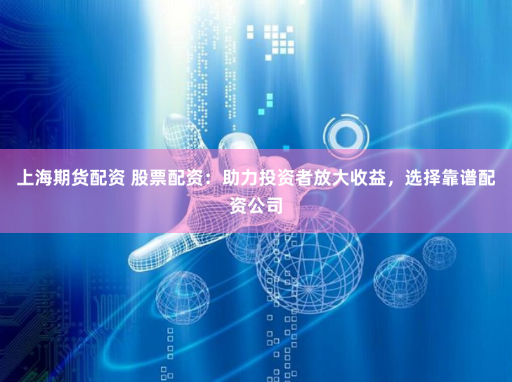 上海期货配资 股票配资：助力投资者放大收益，选择靠谱配资公司