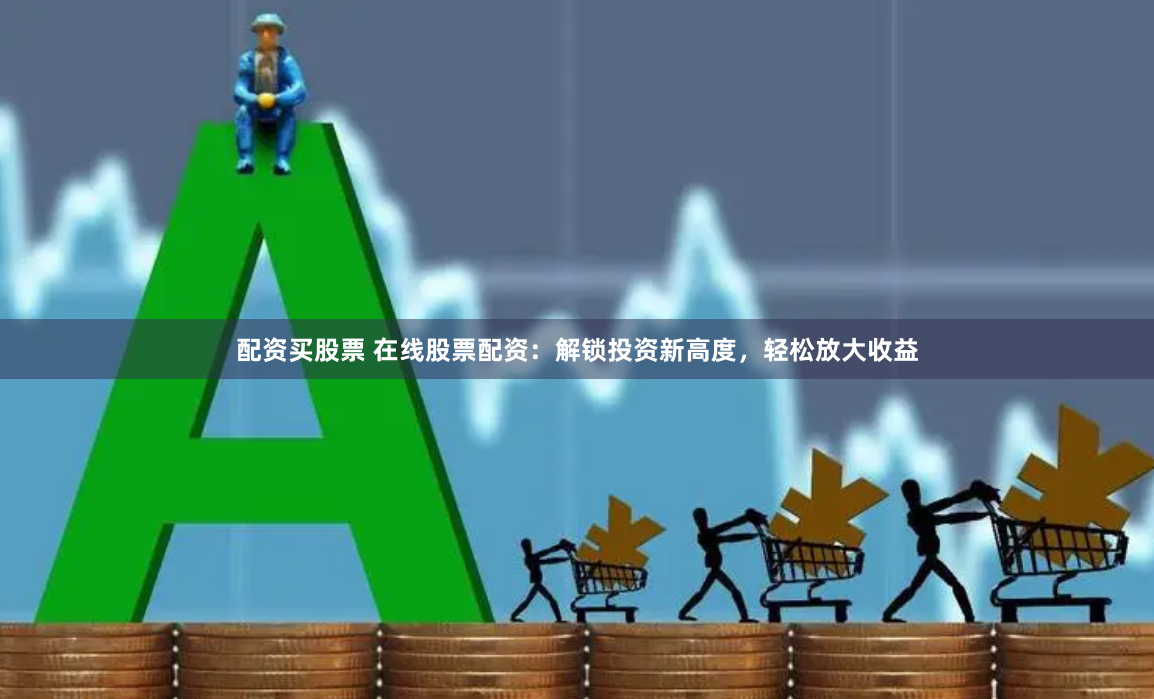 配资买股票 在线股票配资：解锁投资新高度，轻松放大收益