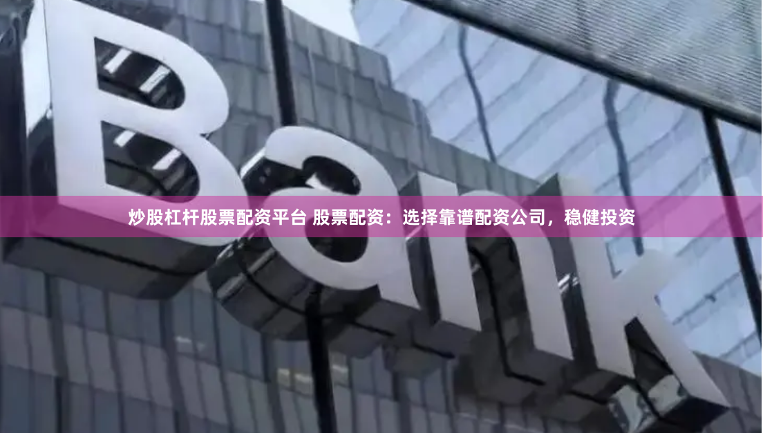 炒股杠杆股票配资平台 股票配资：选择靠谱配资公司，稳健投资