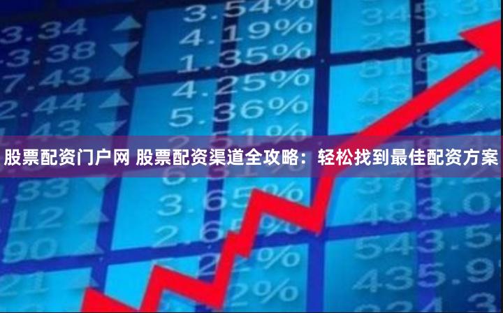 股票配资门户网 股票配资渠道全攻略：轻松找到最佳配资方案