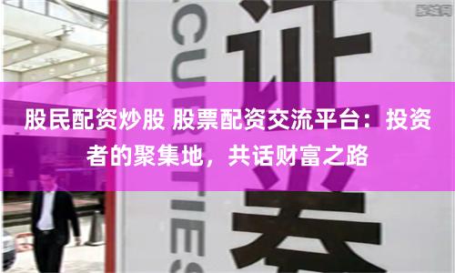 股民配资炒股 股票配资交流平台：投资者的聚集地，共话财富之路