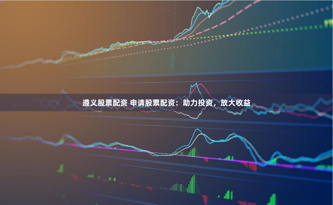遵义股票配资 申请股票配资：助力投资，放大收益