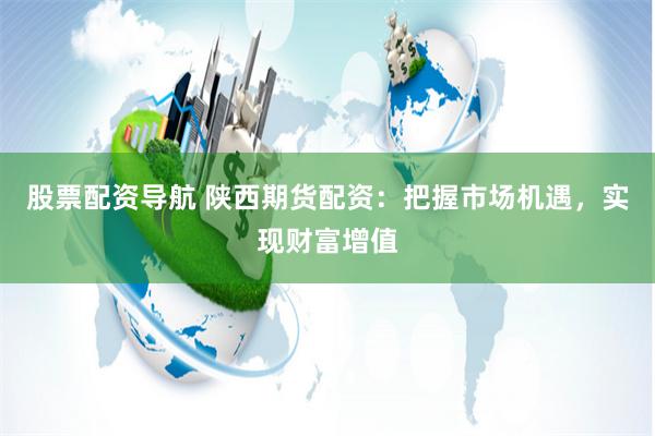 股票配资导航 陕西期货配资：把握市场机遇，实现财富增值