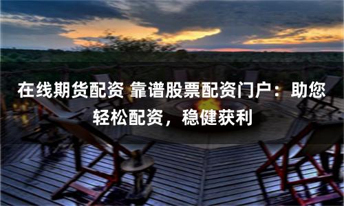 在线期货配资 靠谱股票配资门户：助您轻松配资，稳健获利