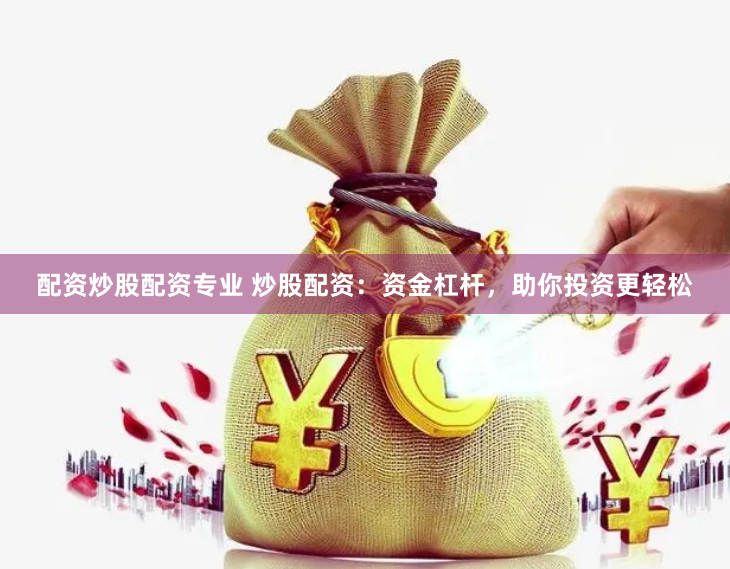 配资炒股配资专业 炒股配资：资金杠杆，助你投资更轻松
