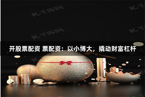 开股票配资 票配资：以小博大，撬动财富杠杆