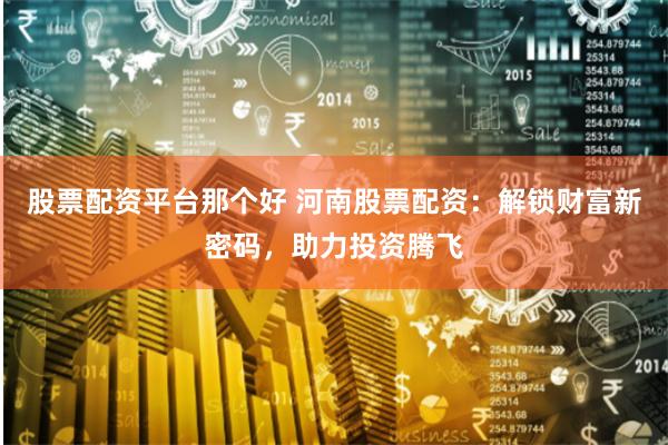 股票配资平台那个好 河南股票配资：解锁财富新密码，助力投资腾飞