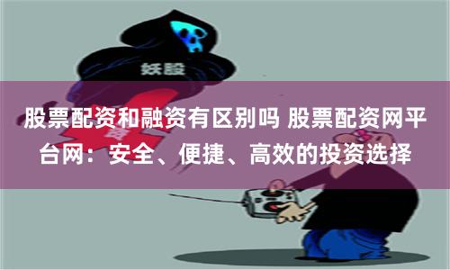 股票配资和融资有区别吗 股票配资网平台网：安全、便捷、高效的投资选择