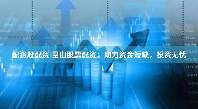 配资股配资 昆山股票配资：助力资金短缺，投资无忧