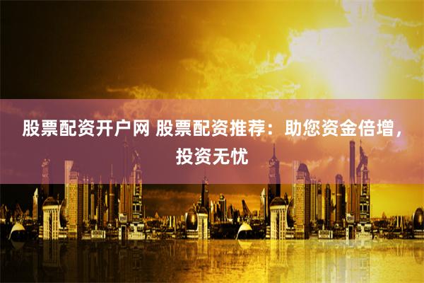 股票配资开户网 股票配资推荐：助您资金倍增，投资无忧