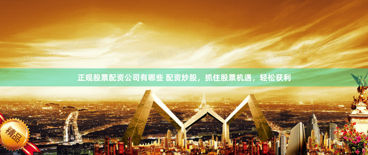 正规股票配资公司有哪些 配资炒股，抓住股票机遇，轻松获利