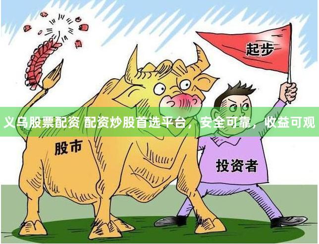 义乌股票配资 配资炒股首选平台，安全可靠，收益可观